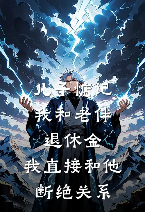 儿子惦记我和老伴退休金，我直接和他断绝关系(我儿子)全本完结小说_完整版免费全文阅读儿子惦记我和老伴退休金，我直接和他断绝关系(我儿子)