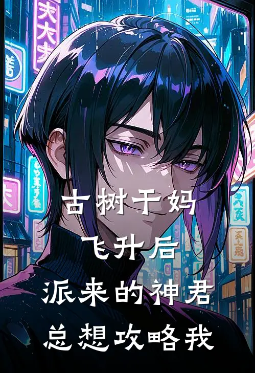 古树干妈飞升后，派来的神君总想攻略我上仙张本免费小说完整版_热门的小说古树干妈飞升后，派来的神君总想攻略我上仙张本