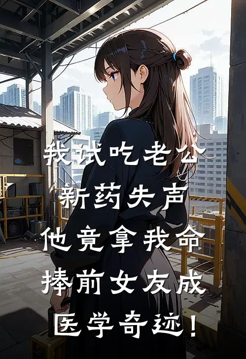 我试吃老公新药失声，他竟拿我命捧前女友成医学奇迹！