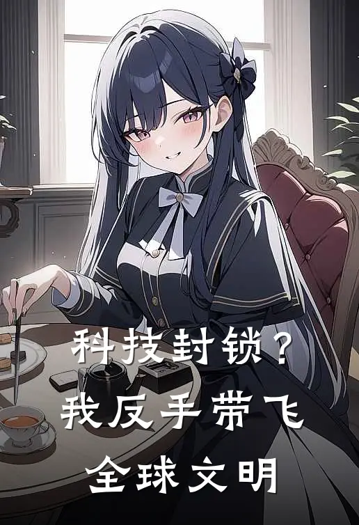 科技封锁？我反手带飞全球文明苏哲赵泰完结版小说_完结版小说科技封锁？我反手带飞全球文明(苏哲赵泰)
