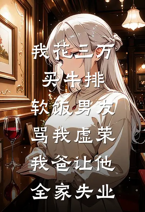 我花三万买牛排，软饭男友骂我虚荣，我爸让他全家失业