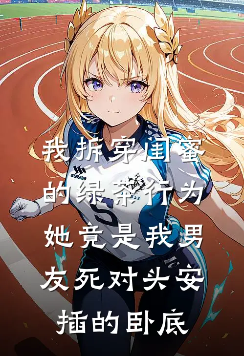 我拆穿闺蜜的绿茶行为，她竟是我男友死对头安插的卧底