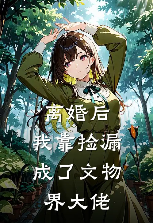 离婚后，我靠捡漏成了文物界大佬(周明凯苏清禾)完本小说_全本免费小说离婚后，我靠捡漏成了文物界大佬周明凯苏清禾