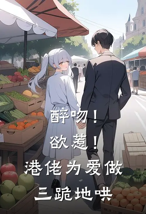 醉吻！欲惹！港佬为爱做三跪地哄周渡程许诺免费完整版小说_热门小说大全醉吻！欲惹！港佬为爱做三跪地哄周渡程许诺